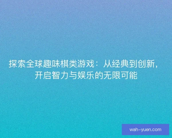 探索全球趣味棋类游戏：从经典到创新，开启智力与娱乐的无限可能