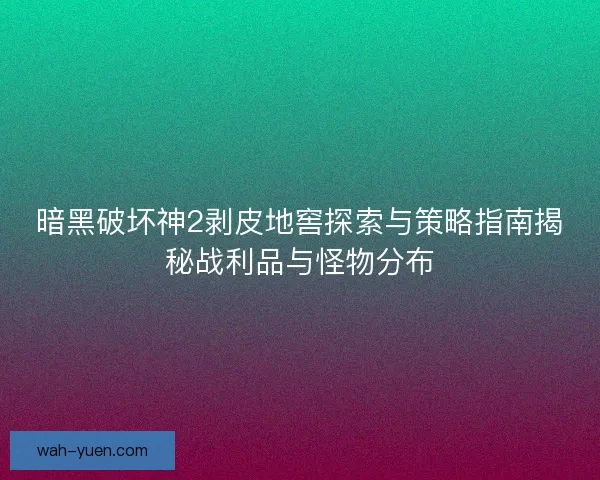 暗黑破坏神2剥皮地窖探索与策略指南揭秘战利品与怪物分布