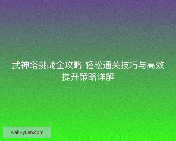 武神塔挑战全攻略 轻松通关技巧与高效提升策略详解