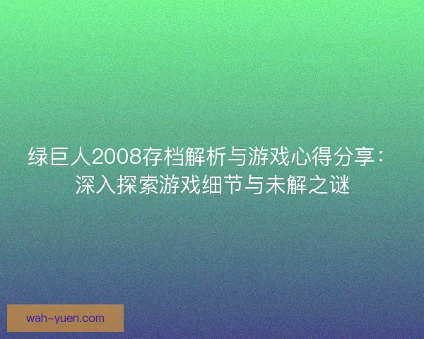 绿巨人2008存档解析与游戏心得分享：深入探索游戏细节与未解之谜