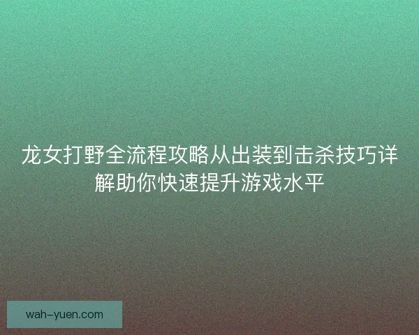 龙女打野全流程攻略从出装到击杀技巧详解助你快速提升游戏水平