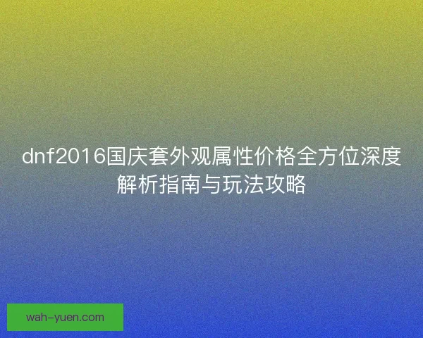 dnf2016国庆套外观属性价格全方位深度解析指南与玩法攻略 dnf2016国庆套外观属性价格全方位深度解析指南与玩法攻略