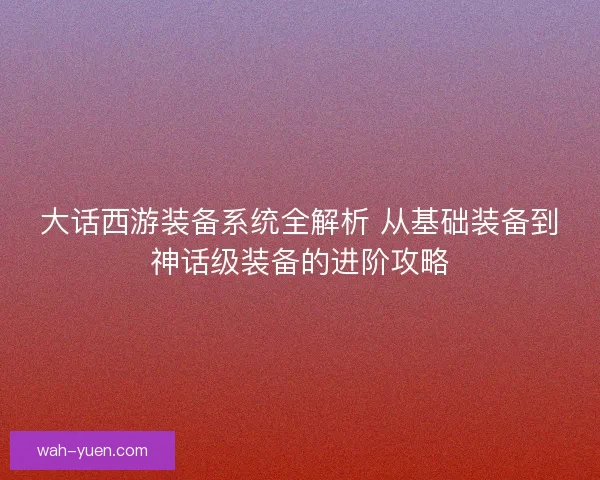 大话西游装备系统全解析 从基础装备到神话级装备的进阶攻略 大话西游装备系统全解析 从基础装备到神话级装备的进阶攻略