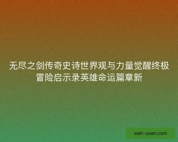 无尽之剑传奇史诗世界观与力量觉醒终极冒险启示录英雄命运篇章新