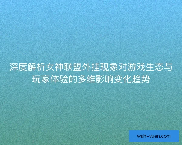 深度解析女神联盟外挂现象对游戏生态与玩家体验的多维影响变化趋势