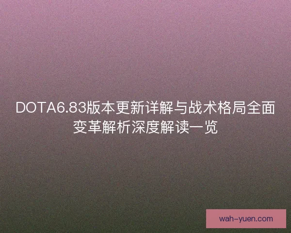 DOTA6.83版本更新详解与战术格局全面变革解析深度解读一览 DOTA6.83版本更新详解与战术格局全面变革解析深度解读一览