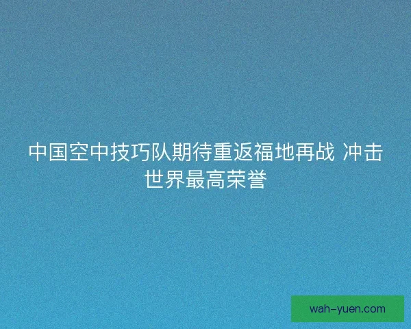 中国空中技巧队期待重返福地再战 冲击世界最高荣誉 中国空中技巧队期待重返福地再战 冲击世界最高荣誉