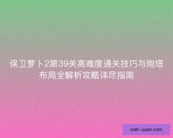 保卫萝卜2第39关高难度通关技巧与炮塔布局全解析攻略详尽指南 保卫萝卜2第39关高难度通关技巧与炮塔布局全解析攻略详尽指南