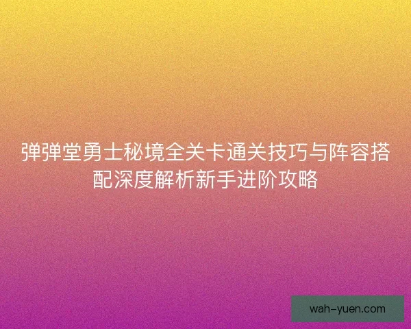 弹弹堂勇士秘境全关卡通关技巧与阵容搭配深度解析新手进阶攻略 弹弹堂勇士秘境全关卡通关技巧与阵容搭配深度解析新手进阶攻略