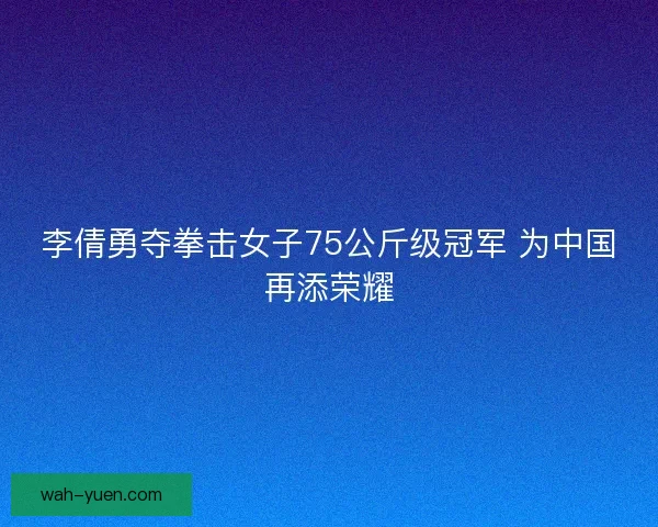 李倩勇夺拳击女子75公斤级冠军 为中国再添荣耀 李倩勇夺拳击女子75公斤级冠军 为中国再添荣耀