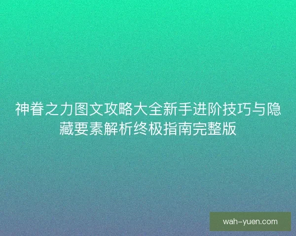 神眷之力图文攻略大全新手进阶技巧与隐藏要素解析终极指南完整版