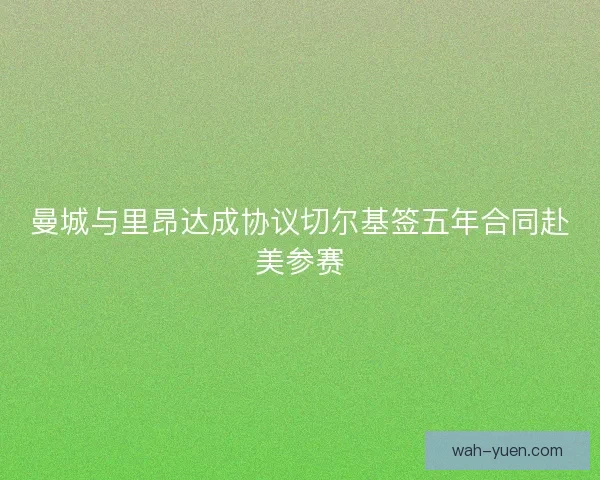曼城与里昂达成协议切尔基签五年合同赴美参赛 曼城与里昂达成协议切尔基签五年合同赴美参赛