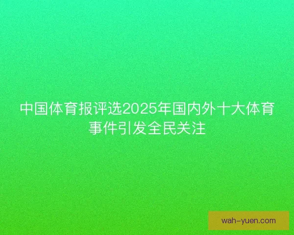 中国体育报评选2025年国内外十大体育事件引发全民关注