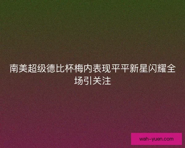 南美超级德比杯梅内表现平平新星闪耀全场引关注 南美超级德比杯梅内表现平平新星闪耀全场引关注