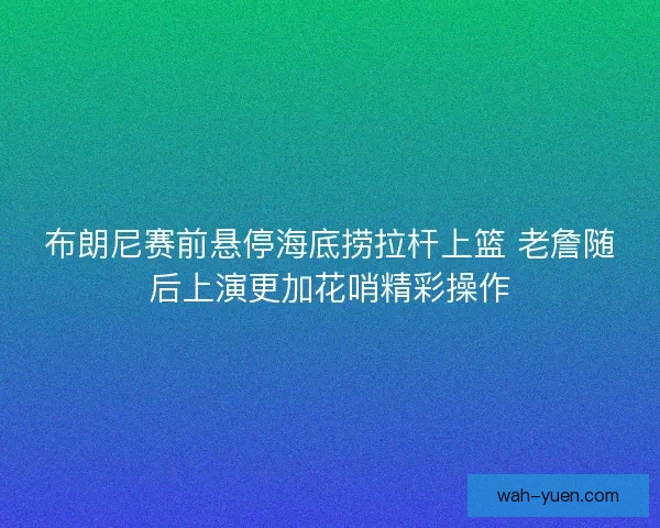 布朗尼赛前悬停海底捞拉杆上篮 老詹随后上演更加花哨精彩操作
