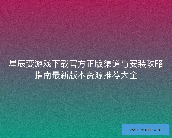 星辰变游戏下载官方正版渠道与安装攻略指南最新版本资源推荐大全