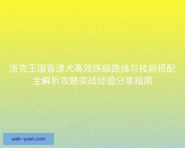 洛克王国音速犬高效练级路线与技能搭配全解析攻略实战经验分享指南