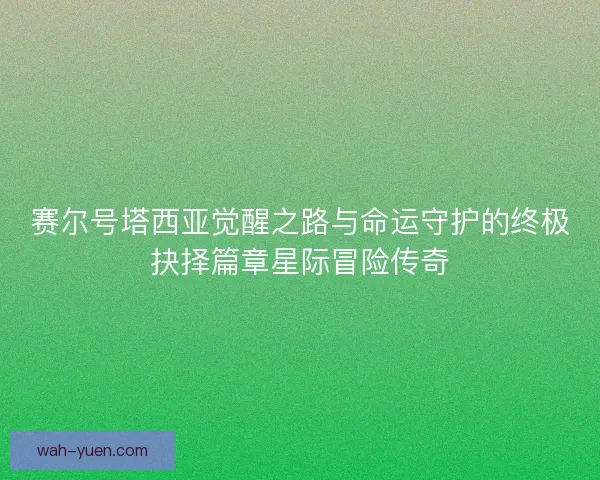 赛尔号塔西亚觉醒之路与命运守护的终极抉择篇章星际冒险传奇