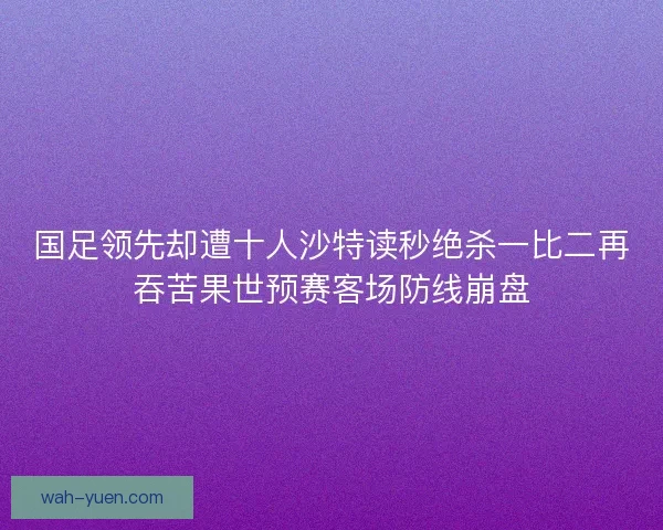 国足领先却遭十人沙特读秒绝杀一比二再吞苦果世预赛客场防线崩盘
