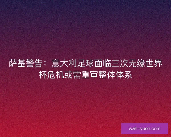 萨基警告：意大利足球面临三次无缘世界杯危机或需重审整体体系