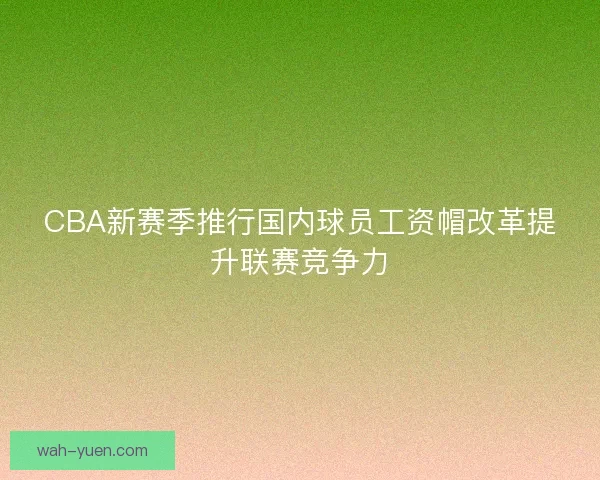 CBA新赛季推行国内球员工资帽改革提升联赛竞争力