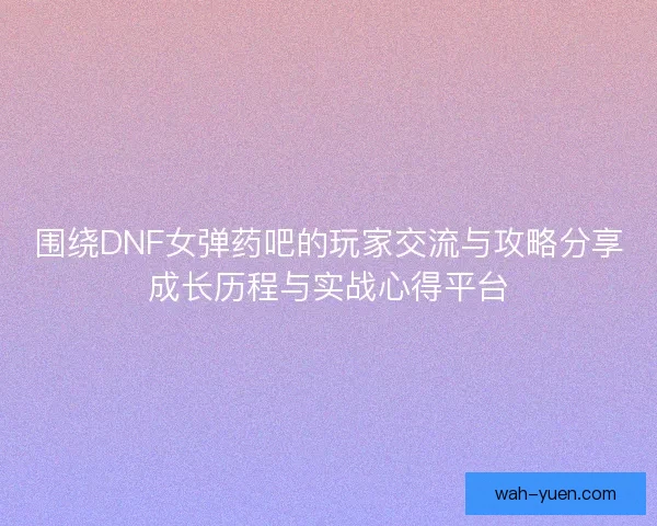 围绕DNF女弹药吧的玩家交流与攻略分享成长历程与实战心得平台