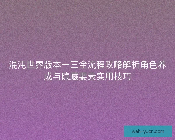 混沌世界版本一三全流程攻略解析角色养成与隐藏要素实用技巧