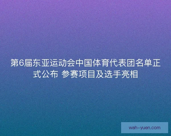 第6届东亚运动会中国体育代表团名单正式公布 参赛项目及选手亮相 第6届东亚运动会中国体育代表团名单正式公布 参赛项目及选手亮相
