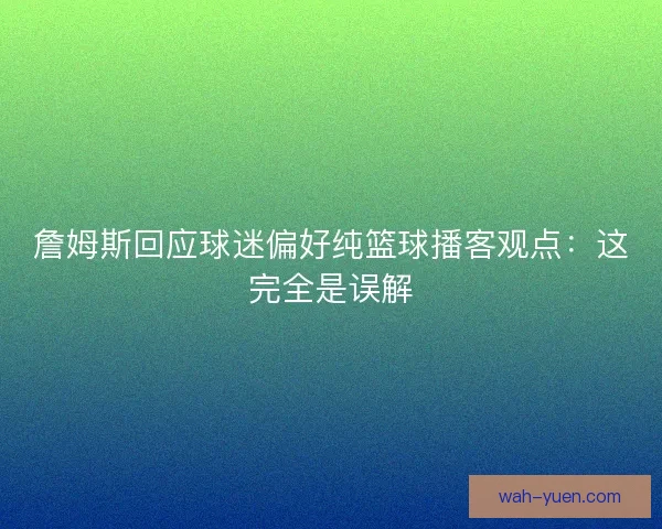 詹姆斯回应球迷偏好纯篮球播客观点:这完全是误解 詹姆斯回应球迷偏好纯篮球播客观点:这完全是误解