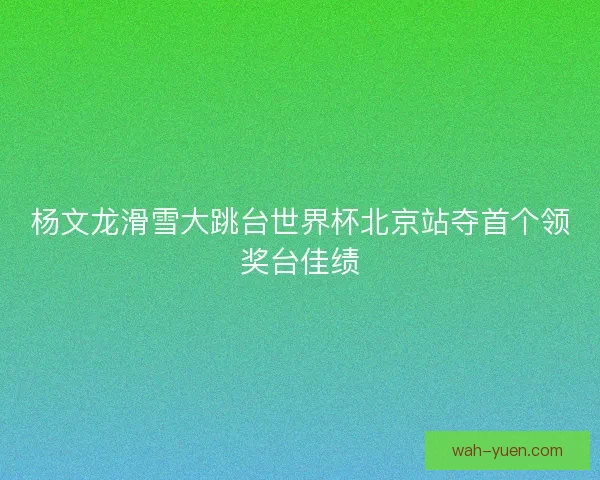 杨文龙滑雪大跳台世界杯北京站夺首个领奖台佳绩 杨文龙滑雪大跳台世界杯北京站夺首个领奖台佳绩