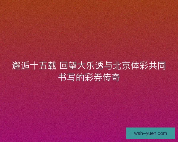 邂逅十五载 回望大乐透与北京体彩共同书写的彩券传奇