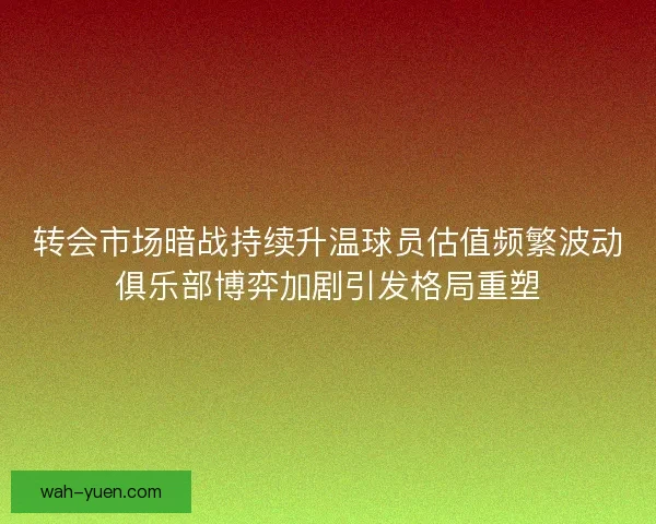 转会市场暗战持续升温球员估值频繁波动俱乐部博弈加剧引发格局重塑 转会市场暗战持续升温球员估值频繁波动俱乐部博弈加剧引发格局重塑