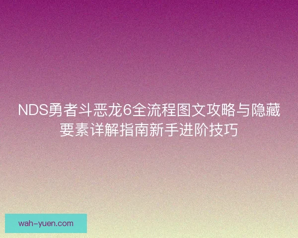NDS勇者斗恶龙6全流程图文攻略与隐藏要素详解指南新手进阶技巧 NDS勇者斗恶龙6全流程图文攻略与隐藏要素详解指南新手进阶技巧