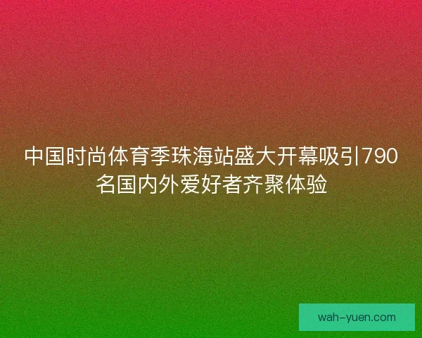 中国时尚体育季珠海站盛大开幕吸引790名国内外爱好者齐聚体验