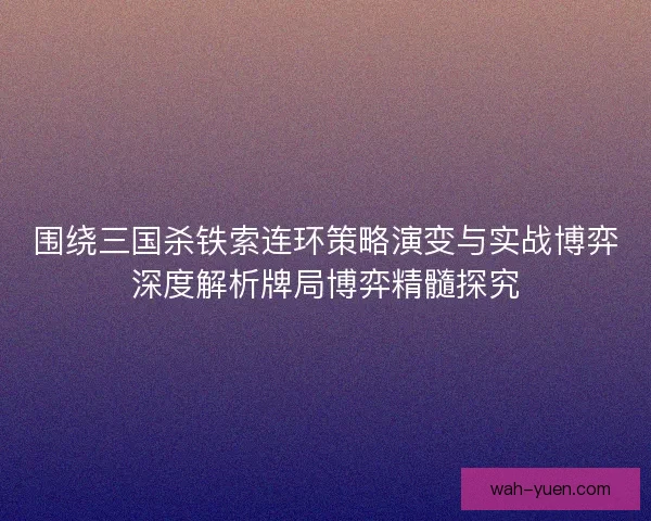 围绕三国杀铁索连环策略演变与实战博弈深度解析牌局博弈精髓探究 围绕三国杀铁索连环策略演变与实战博弈深度解析牌局博弈精髓探究