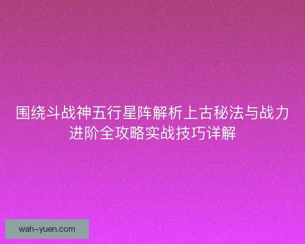 围绕斗战神五行星阵解析上古秘法与战力进阶全攻略实战技巧详解 围绕斗战神五行星阵解析上古秘法与战力进阶全攻略实战技巧详解