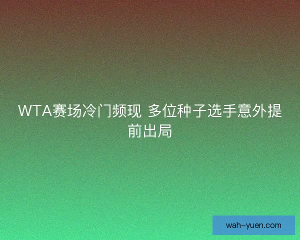 WTA赛场冷门频现 多位种子选手意外提前出局 WTA赛场冷门频现 多位种子选手意外提前出局