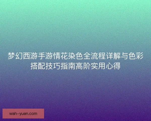 梦幻西游手游情花染色全流程详解与色彩搭配技巧指南高阶实用心得 梦幻西游手游情花染色全流程详解与色彩搭配技巧指南高阶实用心得
